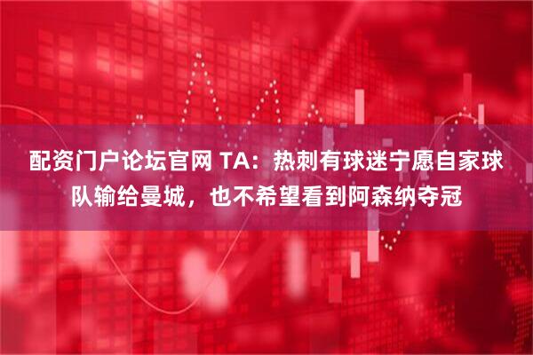 配资门户论坛官网 TA：热刺有球迷宁愿自家球队输给曼城，也不希望看到阿森纳夺冠