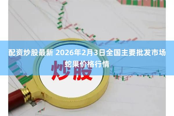 配资炒股最新 2026年2月3日全国主要批发市场蛇果价格行情