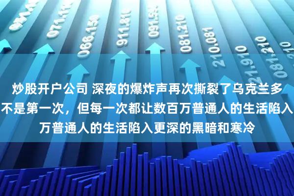 炒股开户公司 深夜的爆炸声再次撕裂了乌克兰多个城市的夜空。这不是第一次，但每一次都让数百万普通人的生活陷入更深的黑暗和寒冷