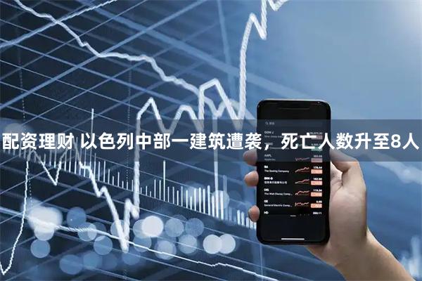 配资理财 以色列中部一建筑遭袭，死亡人数升至8人