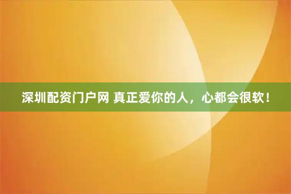 深圳配资门户网 真正爱你的人,心都会很软!