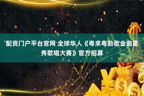 配资门户平台官网 全球华人《粵來粵勁歌金曲星秀歌唱大賽》官方招募