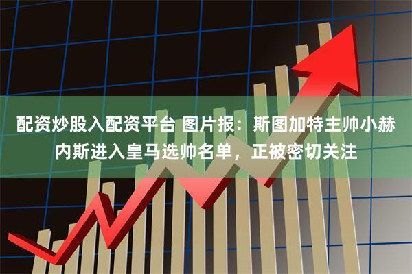 配资炒股入配资平台 图片报：斯图加特主帅小赫内斯进入皇马选帅名单，正被密切关注