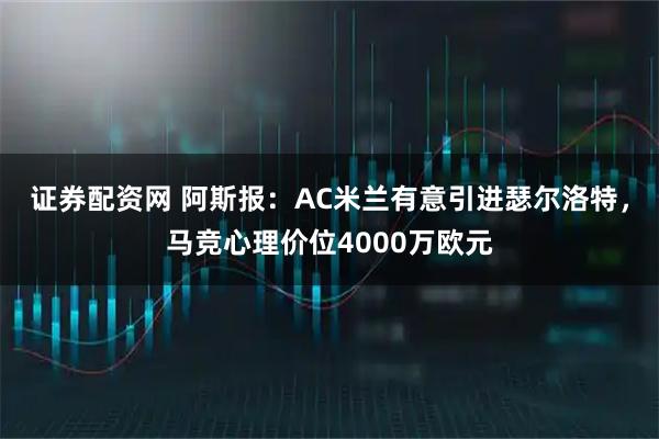 证券配资网 阿斯报：AC米兰有意引进瑟尔洛特，马竞心理价位4000万欧元