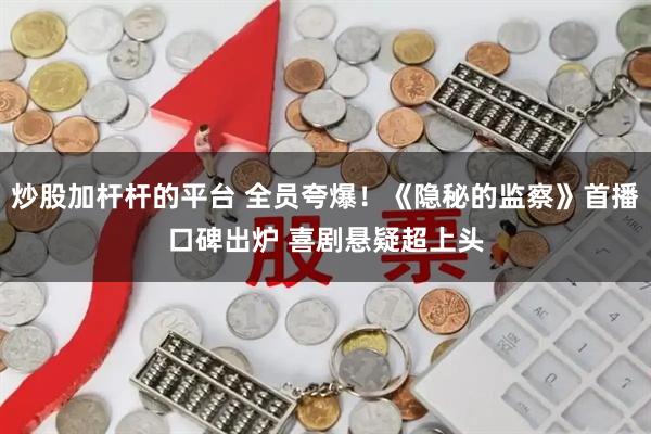 炒股加杆杆的平台 全员夸爆！《隐秘的监察》首播口碑出炉 喜剧悬疑超上头