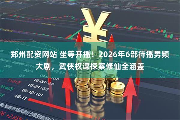 郑州配资网站 坐等开播！2026年6部待播男频大剧，武侠权谋探案修仙全涵盖
