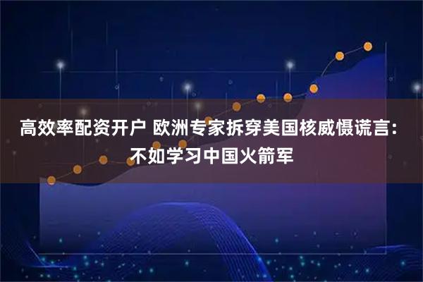 高效率配资开户 欧洲专家拆穿美国核威慑谎言: 不如学习中国火箭军