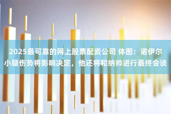 2025最可靠的网上股票配资公司 体图：诺伊尔小腿伤势将影响决定，他还将和纳帅进行最终会谈