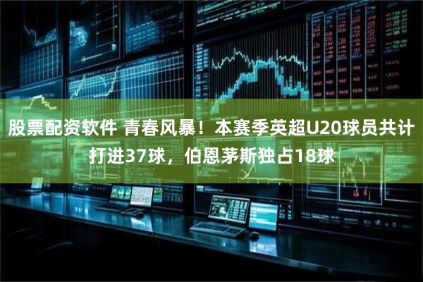 股票配资软件 青春风暴！本赛季英超U20球员共计打进37球，伯恩茅斯独占18球