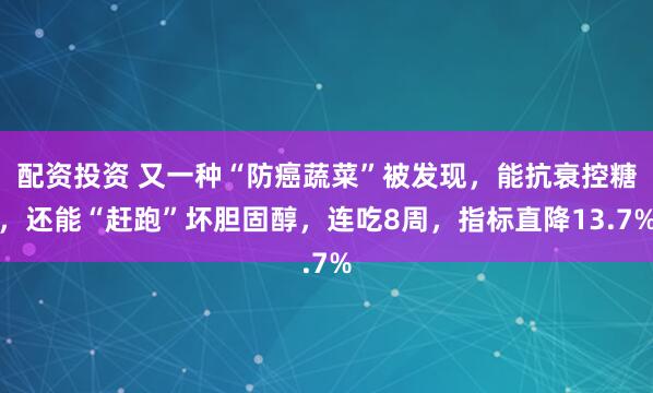 配资投资 又一种“防癌蔬菜”被发现,能抗衰控糖,还能“赶跑”坏胆固醇,连吃8周,指标直降13.7%