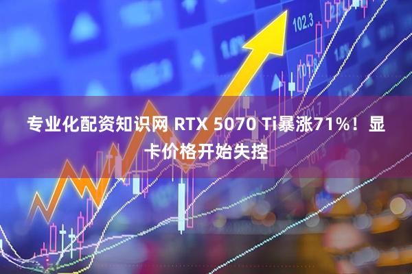 专业化配资知识网 RTX 5070 Ti暴涨71%！显卡价格开始失控