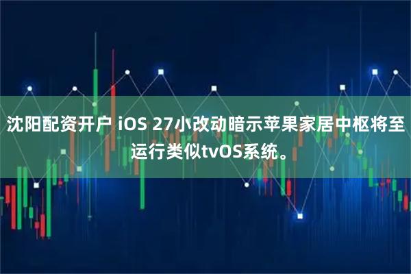 沈阳配资开户 iOS 27小改动暗示苹果家居中枢将至 运行类似tvOS系统。