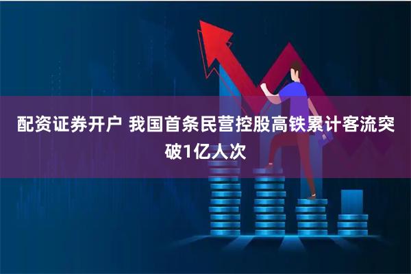 配资证券开户 我国首条民营控股高铁累计客流突破1亿人次
