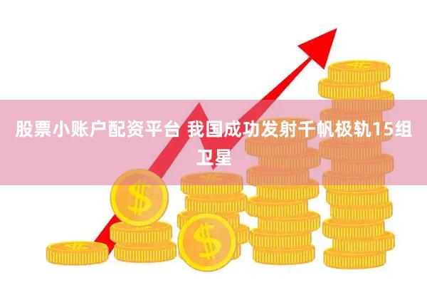 股票小账户配资平台 我国成功发射千帆极轨15组卫星