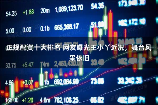 正规配资十大排名 网友曝光王小丫近况，舞台风采依旧