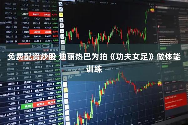 免费配资炒股 迪丽热巴为拍《功夫女足》做体能训练