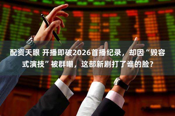 配资天眼 开播即破2026首播纪录，却因“毁容式演技”被群嘲，这部新剧打了谁的脸？