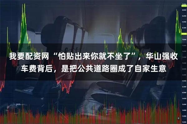 我要配资网 “怕贴出来你就不坐了”，华山强收车费背后，是把公共道路圈成了自家生意