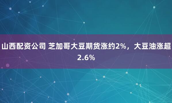山西配资公司 芝加哥大豆期货涨约2%，大豆油涨超2.6%