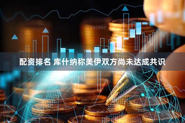 配资排名 库什纳称美伊双方尚未达成共识