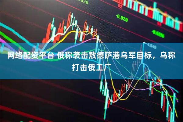 网络配资平台 俄称袭击敖德萨港乌军目标，乌称打击俄工厂