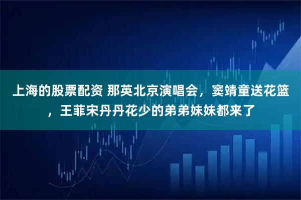 上海的股票配资 那英北京演唱会，窦靖童送花篮，王菲宋丹丹花少的弟弟妹妹都来了