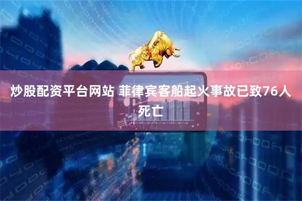 炒股配资平台网站 菲律宾客船起火事故已致76人死亡