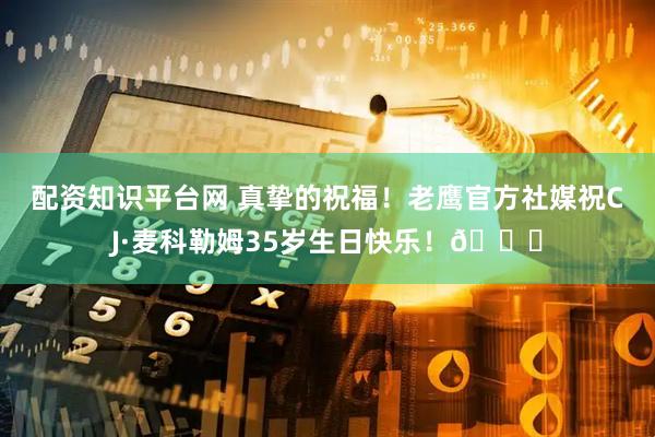 配资知识平台网 真挚的祝福！老鹰官方社媒祝CJ·麦科勒姆35岁生日快乐！🎂